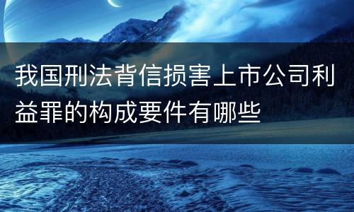 我国刑法背信损害上市公司利益罪的构成要件有哪些