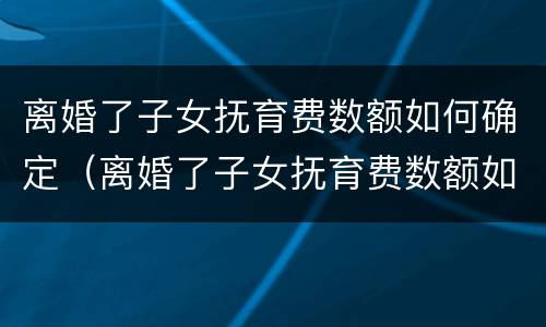 离婚了子女抚育费数额如何确定（离婚了子女抚育费数额如何确定抚养关系）