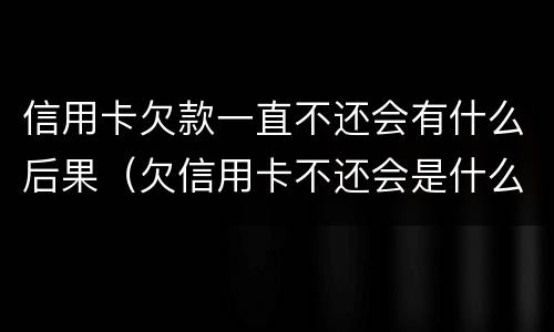 信用卡欠款一直不还会有什么后果（欠信用卡不还会是什么后果）