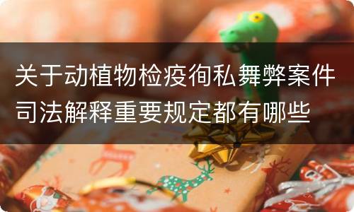 关于动植物检疫徇私舞弊案件司法解释重要规定都有哪些