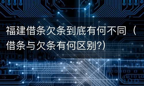福建借条欠条到底有何不同（借条与欠条有何区别?）