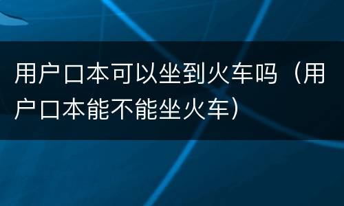 用户口本可以坐到火车吗（用户口本能不能坐火车）