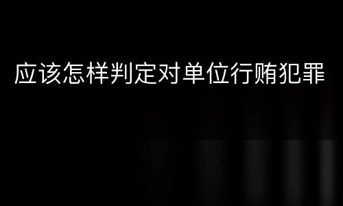 应该怎样判定对单位行贿犯罪