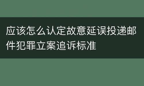 应该怎么认定故意延误投递邮件犯罪立案追诉标准
