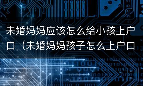 未婚妈妈应该怎么给小孩上户口（未婚妈妈孩子怎么上户口）