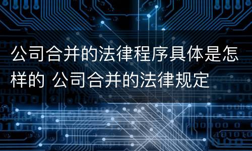 公司合并的法律程序具体是怎样的 公司合并的法律规定