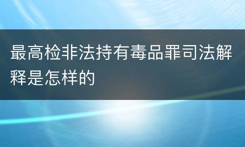 最高检非法持有毒品罪司法解释是怎样的