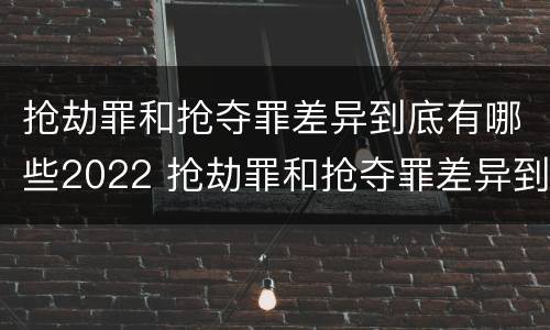 抢劫罪和抢夺罪差异到底有哪些2022 抢劫罪和抢夺罪差异到底有哪些2022年的