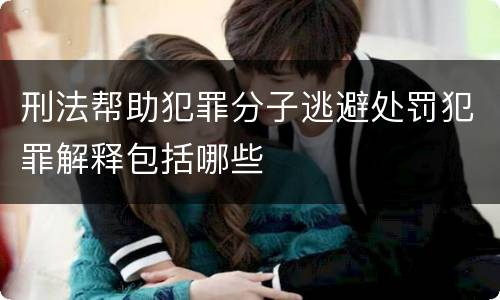 刑法帮助犯罪分子逃避处罚犯罪解释包括哪些