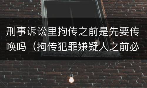 刑事诉讼里拘传之前是先要传唤吗（拘传犯罪嫌疑人之前必须先传唤）