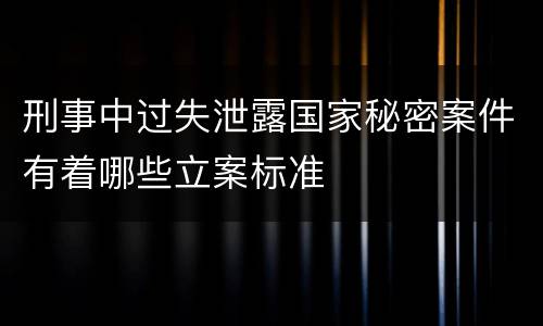 刑事中过失泄露国家秘密案件有着哪些立案标准