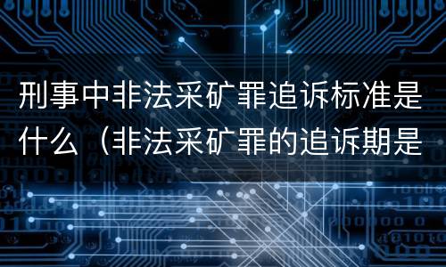 刑事中非法采矿罪追诉标准是什么（非法采矿罪的追诉期是多少）