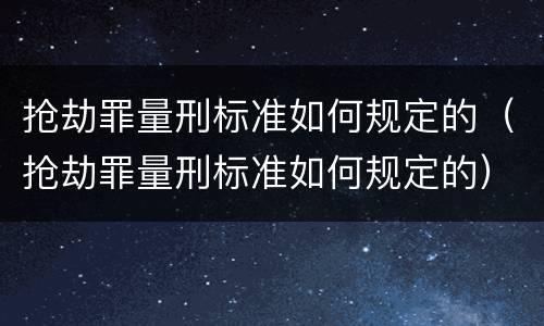 抢劫罪量刑标准如何规定的（抢劫罪量刑标准如何规定的）