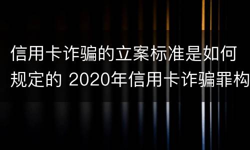 信用卡诈骗的立案标准是如何规定的 2020年信用卡诈骗罪构成要件