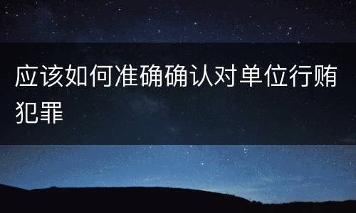 应该如何准确确认对单位行贿犯罪