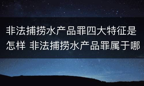 非法捕捞水产品罪四大特征是怎样 非法捕捞水产品罪属于哪种犯罪类型