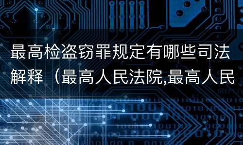 最高检盗窃罪规定有哪些司法解释（最高人民法院,最高人民检察院关于办理盗窃刑事案件）