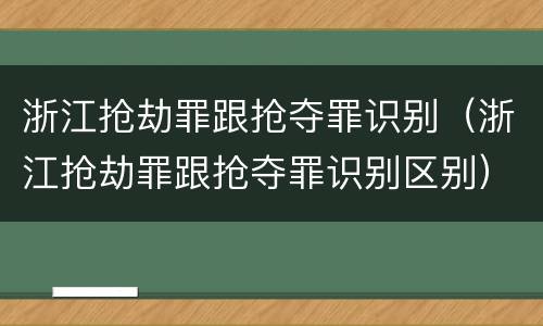 浙江抢劫罪跟抢夺罪识别（浙江抢劫罪跟抢夺罪识别区别）