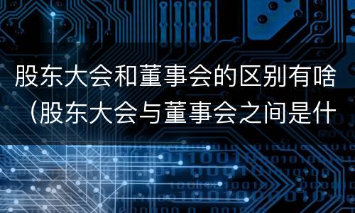 股东大会和董事会的区别有啥（股东大会与董事会之间是什么关系）