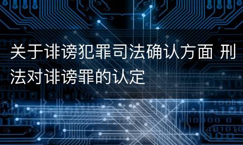 关于诽谤犯罪司法确认方面 刑法对诽谤罪的认定