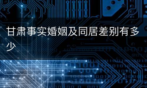 甘肃事实婚姻及同居差别有多少