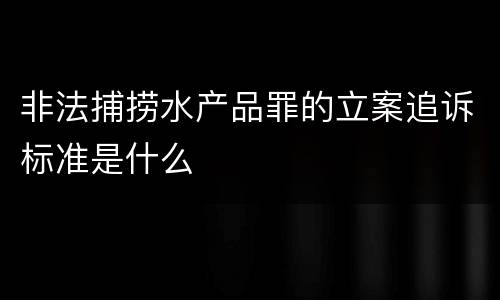 非法捕捞水产品罪的立案追诉标准是什么