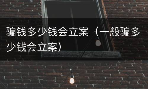 骗钱多少钱会立案（一般骗多少钱会立案）