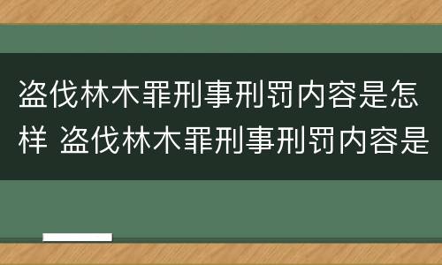 盗伐林木罪刑事刑罚内容是怎样 盗伐林木罪刑事刑罚内容是怎样判定的