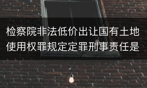 检察院非法低价出让国有土地使用权罪规定定罪刑事责任是多少