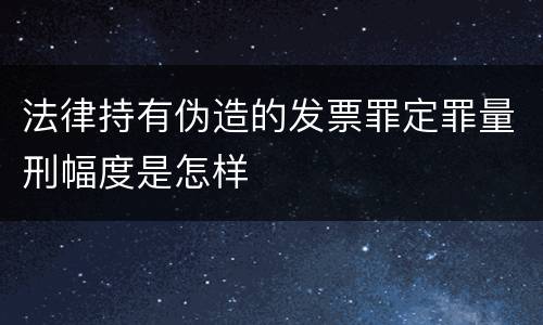 法律持有伪造的发票罪定罪量刑幅度是怎样