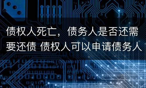 债权人死亡，债务人是否还需要还债 债权人可以申请债务人死亡么