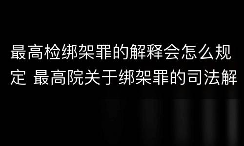 最高检绑架罪的解释会怎么规定 最高院关于绑架罪的司法解释
