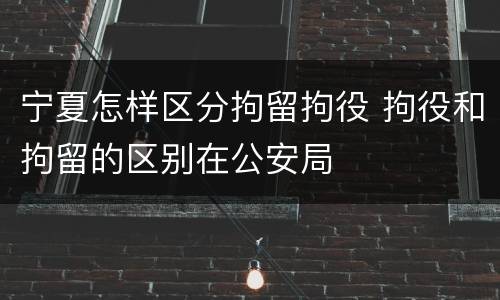 宁夏怎样区分拘留拘役 拘役和拘留的区别在公安局
