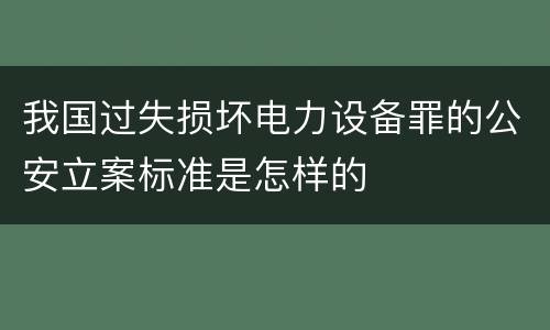 我国过失损坏电力设备罪的公安立案标准是怎样的