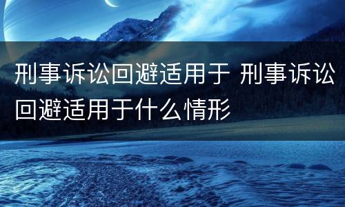 刑事诉讼回避适用于 刑事诉讼回避适用于什么情形
