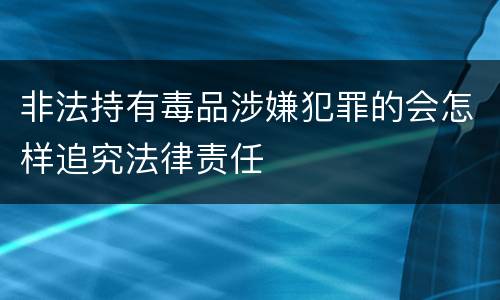 非法持有毒品涉嫌犯罪的会怎样追究法律责任