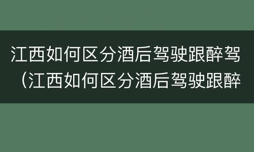 江西如何区分酒后驾驶跟醉驾（江西如何区分酒后驾驶跟醉驾）
