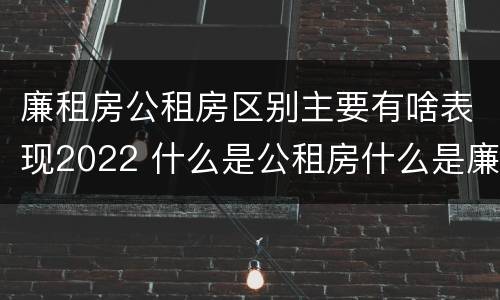 廉租房公租房区别主要有啥表现2022 什么是公租房什么是廉租房