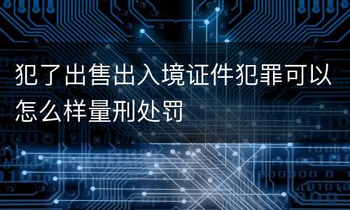 犯了出售出入境证件犯罪可以怎么样量刑处罚