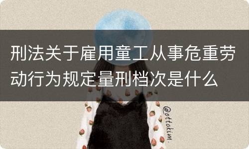 刑法关于雇用童工从事危重劳动行为规定量刑档次是什么