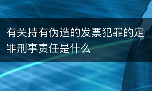 有关持有伪造的发票犯罪的定罪刑事责任是什么
