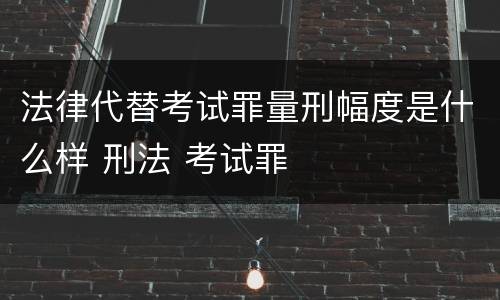 法律代替考试罪量刑幅度是什么样 刑法 考试罪