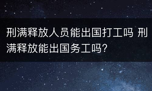 刑满释放人员能出国打工吗 刑满释放能出国务工吗?