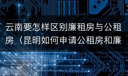 云南要怎样区别廉租房与公租房（昆明如何申请公租房和廉租房）