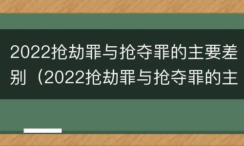 2022抢劫罪与抢夺罪的主要差别（2022抢劫罪与抢夺罪的主要差别是什么）