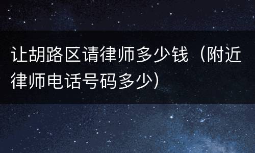 让胡路区请律师多少钱（附近律师电话号码多少）