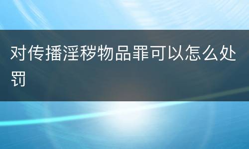 对传播淫秽物品罪可以怎么处罚