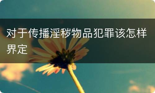 对于传播淫秽物品犯罪该怎样界定