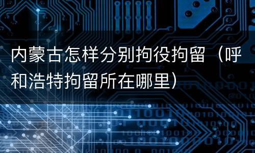 内蒙古怎样分别拘役拘留（呼和浩特拘留所在哪里）