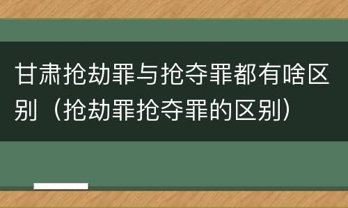 甘肃抢劫罪与抢夺罪都有啥区别（抢劫罪抢夺罪的区别）